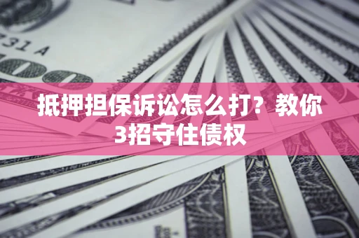 北京抵押担保诉讼怎么打？教你3招守住债权