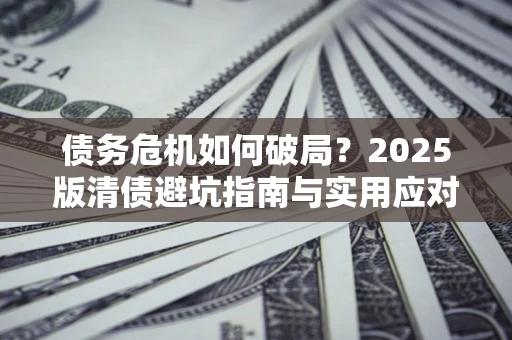 北京债务危机如何破局？2025版清债避坑指南与实用应对策略
