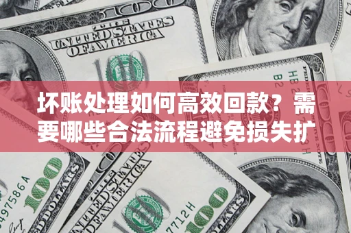 北京坏账处理如何高效回款？需要哪些合法流程避免损失扩大？