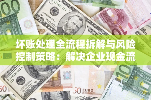 北京坏账处理全流程拆解与风险控制策略：解决企业现金流顽疾的实战指南
