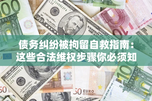 北京债务纠纷被拘留自救指南：这些合法维权步骤你必须知道！