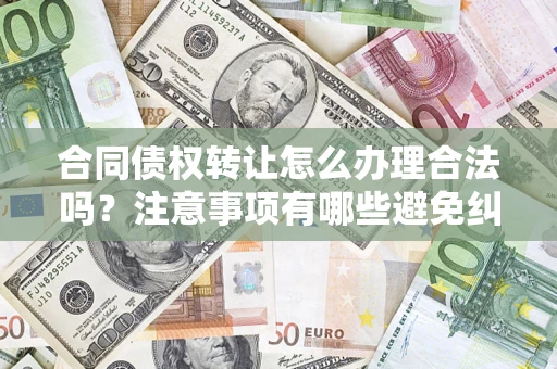 北京合同债权转让怎么办理合法吗？注意事项有哪些避免纠纷？