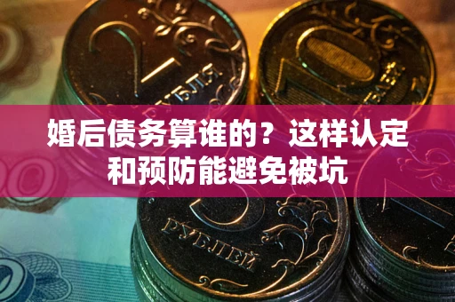 北京婚后债务算谁的？这样认定和预防能避免被坑