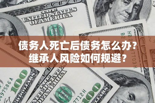 北京债务人死亡后债务怎么办？继承人风险如何规避？