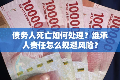 北京债务人死亡如何处理?继承人责任怎么规避风险? 北京债务人死亡如何处理?继承人责任怎么规避风险?