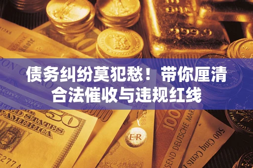 北京债务纠纷莫犯愁！带你厘清合法催收与违规红线