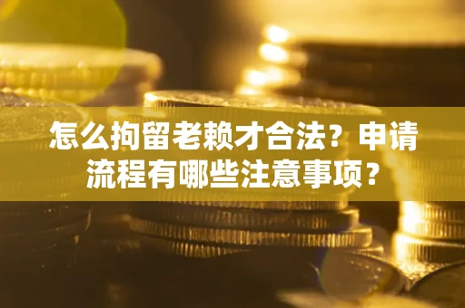 北京怎么拘留老赖才合法？申请流程有哪些注意事项？