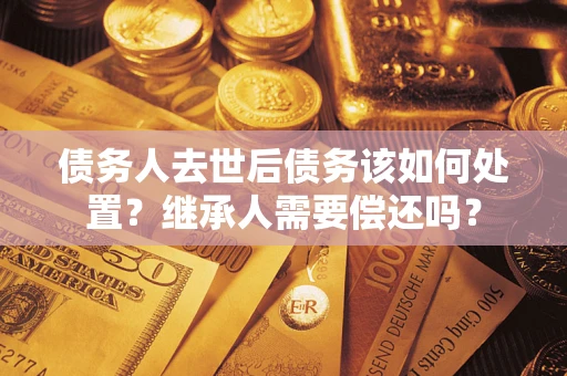 北京债务人去世后债务该如何处置？继承人需要偿还吗？