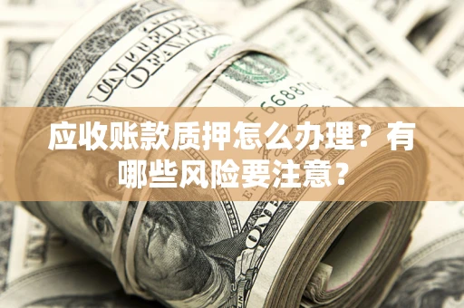 北京应收账款质押怎么办理？有哪些风险要注意？
