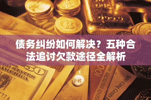 北京债务纠纷如何解决？五种合法追讨欠款途径全解析