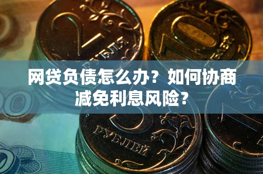 北京网贷负债怎么办？如何协商减免利息风险？