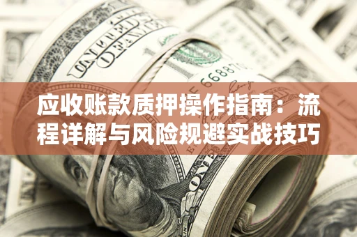 北京应收账款质押操作指南:流程详解与风险规避实战技巧 北京应收账款质押操作指南:流程详解与风险规避实战技巧