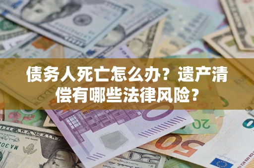 北京债务人死亡怎么办？遗产清偿有哪些法律风险？