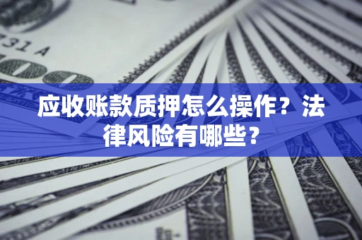 北京应收账款质押怎么操作？法律风险有哪些？
