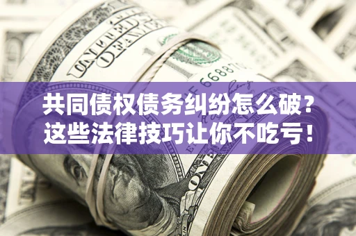 北京共同债权债务纠纷怎么破？这些法律技巧让你不吃亏！