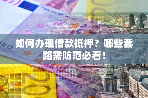 北京如何办理借款抵押？哪些套路需防范必看！