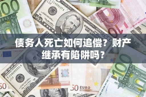 北京债务人死亡如何追偿？财产继承有陷阱吗？