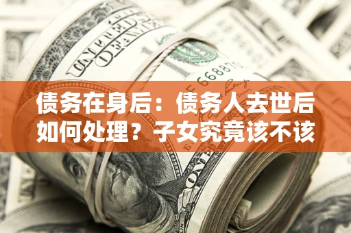 北京债务在身后：债务人去世后如何处理？子女究竟该不该还钱？