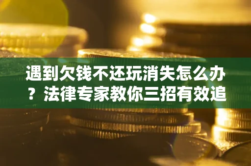 北京遇到欠钱不还玩消失怎么办？法律专家教你三招有效追债！