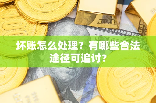 北京坏账怎么处理？有哪些合法途径可追讨？