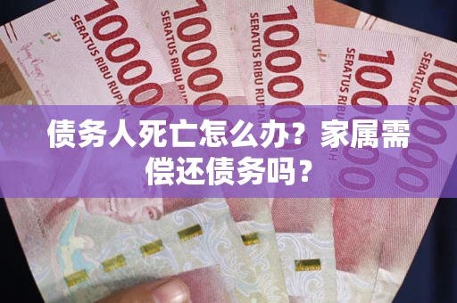 北京债务人死亡怎么办？家属需偿还债务吗？