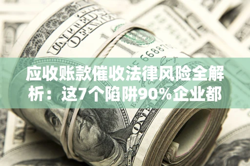 北京应收账款催收法律风险全解析：这7个陷阱90%企业都踩过（含合规应对指南）