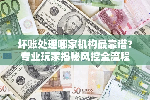 北京坏账处理哪家机构最靠谱？专业玩家揭秘风控全流程
