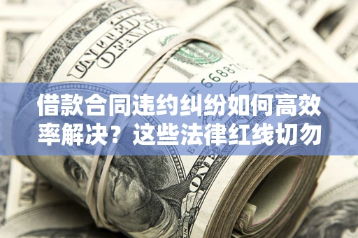北京借款合同违约纠纷如何高效率解决？这些法律红线切勿触碰