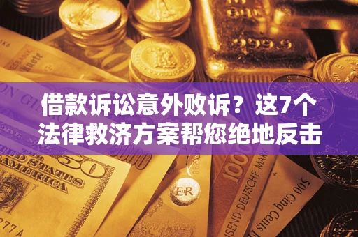 北京借款诉讼意外败诉？这7个法律救济方案帮您绝地反击！