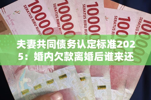 北京夫妻共同债务认定标准2025:婚内欠款离婚后谁来还? 北京夫妻共同债务认定标准2025:婚内欠款离婚后谁来还?