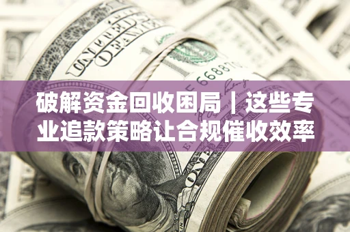 北京破解资金回收困局｜这些专业追款策略让合规催收效率翻倍