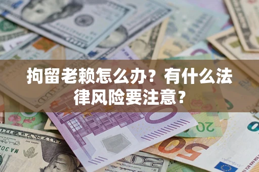 北京拘留老赖怎么办？有什么法律风险要注意？