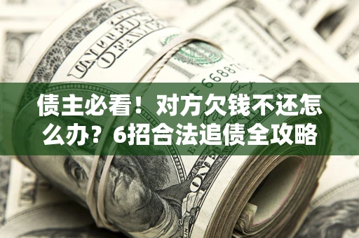 北京债主必看！对方欠钱不还怎么办？6招合法追债全攻略