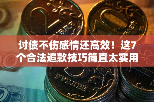 北京讨债不伤感情还高效！这7个合法追款技巧简直太实用