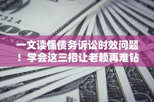 北京一文读懂债务诉讼时效问题！学会这三招让老赖再难钻空子