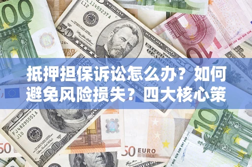北京抵押担保诉讼怎么办？如何避免风险损失？四大核心策略全解读
