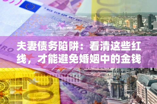 北京夫妻债务陷阱：看清这些红线，才能避免婚姻中的金钱危机