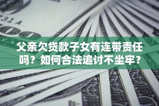北京父亲欠贷款子女有连带责任吗？如何合法追讨不坐牢？