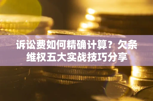 北京诉讼费如何精确计算？欠条维权五大实战技巧分享