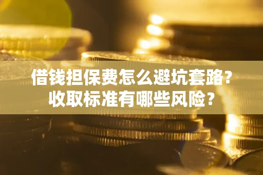 北京借钱担保费怎么避坑套路?收取标准有哪些风险? 北京借钱担保费怎么避坑套路?收取标准有哪些风险?