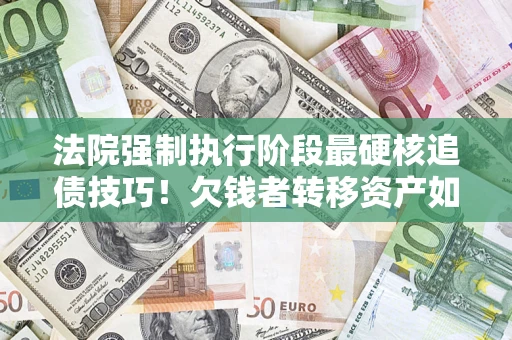北京法院强制执行阶段最硬核追债技巧！欠钱者转移资产如何破解？