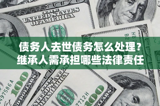 北京债务人去世债务怎么处理？继承人需承担哪些法律责任？