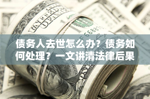 北京债务人去世怎么办？债务如何处理？一文讲清法律后果