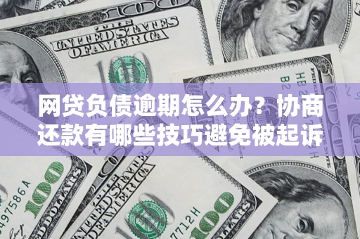 北京网贷负债逾期怎么办？协商还款有哪些技巧避免被起诉？