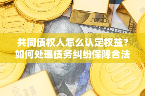 北京共同债权人怎么认定权益？如何处理债务纠纷保障合法权益？