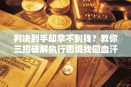 北京判决到手却拿不到钱？教你三招破解执行困境找回血汗钱