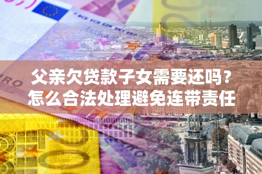北京父亲欠贷款子女需要还吗？怎么合法处理避免连带责任？