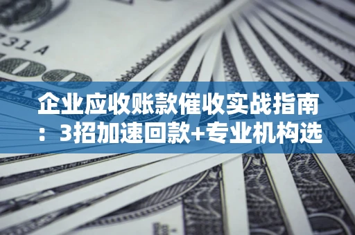 北京企业应收账款催收实战指南：3招加速回款+专业机构选择避坑