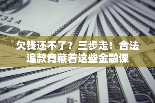 北京欠钱还不了？三步走！合法追款竟藏着这些金融课
