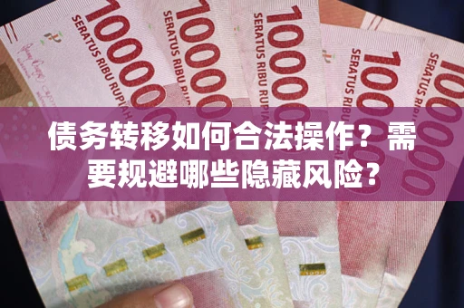 北京债务转移如何合法操作？需要规避哪些隐藏风险？
